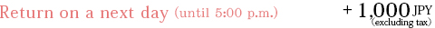 Return on a next day (until 5:00 p.m.) +1,000JPY(excluded tax)